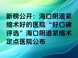 新榜公開：?？陉幍谰o縮術好的醫(yī)院“好口碑評選”海口陰道緊縮術定點醫(yī)院公布