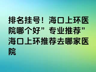 排名掛號(hào)！海口上環(huán)醫(yī)院哪個(gè)好”專(zhuān)業(yè)推薦”?？谏檄h(huán)推薦去哪家醫(yī)院