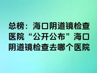 總榜：海口陰道鏡檢查醫(yī)院“公開公布”?？陉幍犁R檢查去哪個醫(yī)院