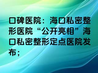 口碑醫(yī)院：?？谒矫苷吾t(yī)院“公開亮相”海口私密整形定點(diǎn)醫(yī)院發(fā)布；