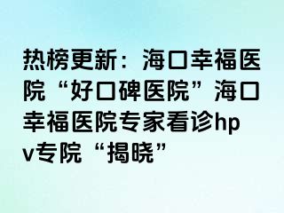 熱榜更新：?？谛腋ａt(yī)院“好口碑醫(yī)院”海口幸福醫(yī)院專(zhuān)家看診hpv專(zhuān)院“揭曉”