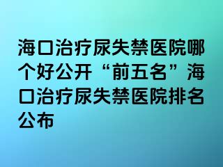 海口治療尿失禁醫(yī)院哪個(gè)好公開“前五名”?？谥委熌蚴Ыt(yī)院排名公布