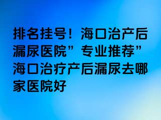 排名掛號(hào)！海口治產(chǎn)后漏尿醫(yī)院”專業(yè)推薦”?？谥委煯a(chǎn)后漏尿去哪家醫(yī)院好