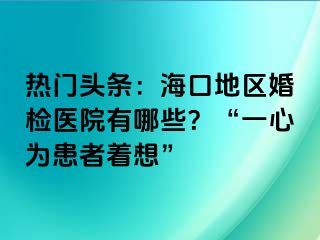 熱門頭條：海口地區(qū)婚檢醫(yī)院有哪些？“一心為患者著想”