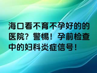 ?？诳床挥辉泻玫牡尼t(yī)院？警惕！孕前檢查中的婦科炎癥信號(hào)！