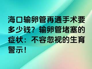 ?？谳斅压茉偻ㄊ中g(shù)要多少錢？輸卵管堵塞的癥狀：不容忽視的生育警示！