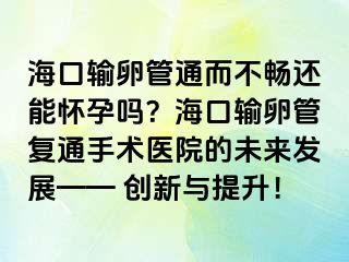 ?？谳斅压芡ǘ粫尺€能懷孕嗎？?？谳斅压軓?fù)通手術(shù)醫(yī)院的未來(lái)發(fā)展—— 創(chuàng)新與提升！