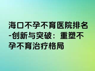 ?？诓辉胁挥t(yī)院排名-創(chuàng)新與突破：重塑不孕不育治療格局