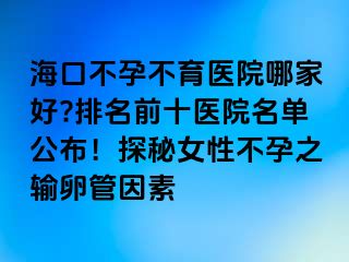 海口不孕不育醫(yī)院哪家好?排名前十醫(yī)院名單公布！探秘女性不孕之輸卵管因素