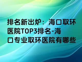 排名新出爐：?？谌…h(huán)醫(yī)院TOP3排名-?？趯I(yè)取環(huán)醫(yī)院有哪些