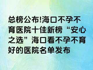 總榜公布!海口不孕不育醫(yī)院十佳新榜“安心之選”海口看不孕不育好的醫(yī)院名單發(fā)布