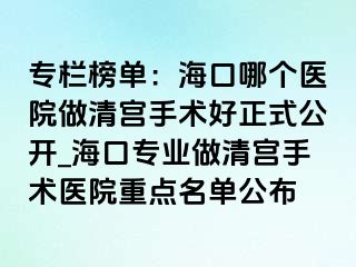 專欄榜單：?？谀膫€(gè)醫(yī)院做清宮手術(shù)好正式公開_海口專業(yè)做清宮手術(shù)醫(yī)院重點(diǎn)名單公布