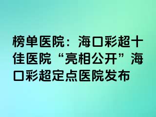 榜單醫(yī)院：海口彩超十佳醫(yī)院“亮相公開”?？诓食c(diǎn)醫(yī)院發(fā)布