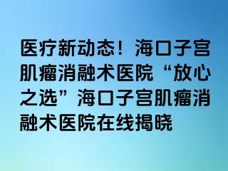 醫(yī)療新動態(tài)！?？谧訉m肌瘤消融術(shù)醫(yī)院“放心之選”?？谧訉m肌瘤消融術(shù)醫(yī)院在線揭曉