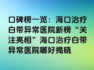 口碑榜一覽：?？谥委煱讕М惓ａt(yī)院新榜“關(guān)注亮相”海口治療白帶異常醫(yī)院哪好揭曉