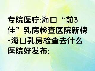 專院醫(yī)療:海口“前3佳”乳房檢查醫(yī)院新榜-?？谌榉繖z查去什么醫(yī)院好發(fā)布;