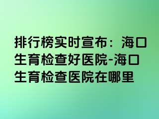 排行榜實(shí)時(shí)宣布：海口生育檢查好醫(yī)院-?？谏龣z查醫(yī)院在哪里