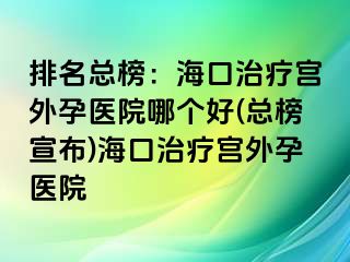 排名總榜：?？谥委煂m外孕醫(yī)院哪個好(總榜宣布)?？谥委煂m外孕醫(yī)院