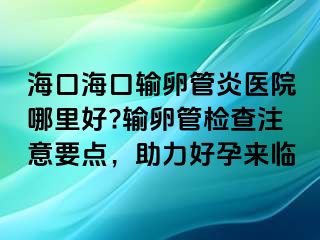 ?？诤？谳斅压苎揍t(yī)院哪里好?輸卵管檢查注意要點(diǎn)，助力好孕來臨