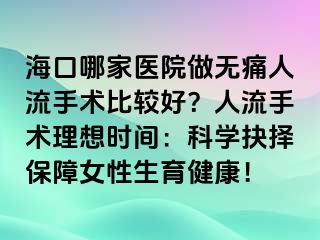 海口哪家醫(yī)院做無痛人流手術(shù)比較好？人流手術(shù)理想時間：科學(xué)抉擇保障女性生育健康！