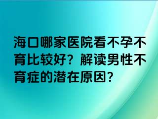 海口哪家醫(yī)院看不孕不育比較好？解讀男性不育癥的潛在原因？