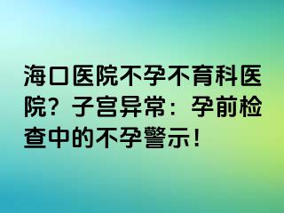 海口醫(yī)院不孕不育科醫(yī)院？子宮異常：孕前檢查中的不孕警示！