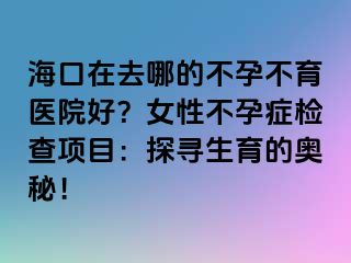 ?？谠谌ツ牡牟辉胁挥t(yī)院好？女性不孕癥檢查項目：探尋生育的奧秘！