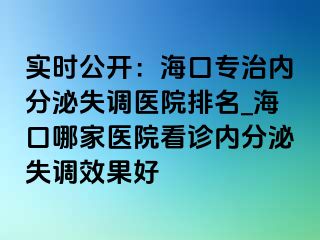 實時公開：海口專治內(nèi)分泌失調(diào)醫(yī)院排名_?？谀募裔t(yī)院看診內(nèi)分泌失調(diào)效果好