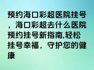 預約?？诓食t(yī)院掛號，?？诓食ナ裁瘁t(yī)院預約掛號新指南,輕松掛號幸福，守護您的健康