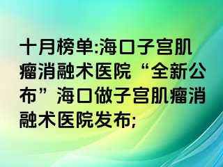 十月榜單:?？谧訉m肌瘤消融術(shù)醫(yī)院“全新公布”?？谧鲎訉m肌瘤消融術(shù)醫(yī)院發(fā)布;