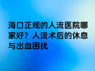 海口正規(guī)的人流醫(yī)院哪家好？人流術(shù)后的休息與出血困擾