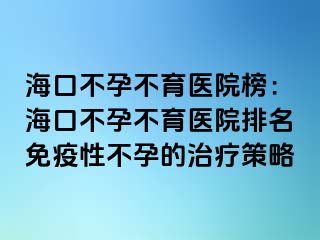 ?？诓辉胁挥t(yī)院榜：海口不孕不育醫(yī)院排名免疫性不孕的治療策略