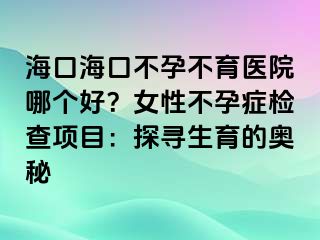 海口?？诓辉胁挥t(yī)院哪個好？女性不孕癥檢查項目：探尋生育的奧秘