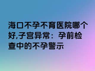 ?？诓辉胁挥t(yī)院哪個好,子宮異常：孕前檢查中的不孕警示