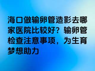 海口做輸卵管造影去哪家醫(yī)院比較好？輸卵管檢查注意事項，為生育夢想助力