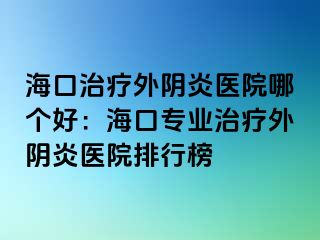 海口治療外陰炎醫(yī)院哪個(gè)好：?？趯I(yè)治療外陰炎醫(yī)院排行榜