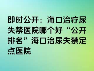 即時公開：?？谥委熌蚴Ыt(yī)院哪個好“公開排名”海口治尿失禁定點醫(yī)院