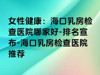 女性健康：?？谌榉繖z查醫(yī)院哪家好-排名宣布-海口乳房檢查醫(yī)院推薦