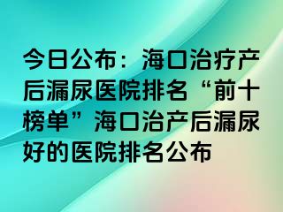 今日公布：?？谥委煯a(chǎn)后漏尿醫(yī)院排名“前十榜單”海口治產(chǎn)后漏尿好的醫(yī)院排名公布