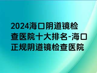 2024?？陉幍犁R檢查醫(yī)院十大排名-海口正規(guī)陰道鏡檢查醫(yī)院