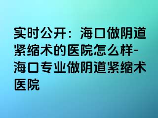 實時公開：?？谧鲫幍谰o縮術(shù)的醫(yī)院怎么樣-?？趯I(yè)做陰道緊縮術(shù)醫(yī)院