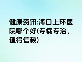 健康資訊:海口上環(huán)醫(yī)院哪個(gè)好(專(zhuān)病專(zhuān)治，值得信賴(lài))