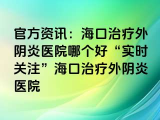 官方資訊：?？谥委熗怅幯揍t(yī)院哪個好“實(shí)時(shí)關(guān)注”海口治療外陰炎醫(yī)院