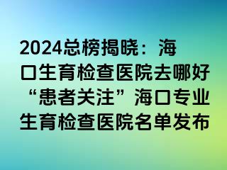 2024總榜揭曉：?？谏龣z查醫(yī)院去哪好“患者關(guān)注”海口專業(yè)生育檢查醫(yī)院名單發(fā)布