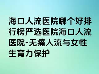 海口人流醫(yī)院哪個好排行榜嚴(yán)選醫(yī)院?？谌肆麽t(yī)院-無痛人流與女性生育力保護(hù)