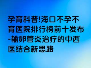 孕育科普!?？诓辉胁挥t(yī)院排行榜前十發(fā)布-輸卵管炎治療的中西醫(yī)結(jié)合新思路