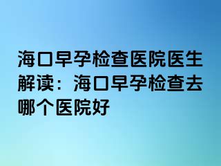 海口早孕檢查醫(yī)院醫(yī)生解讀：?？谠缭袡z查去哪個醫(yī)院好