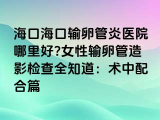 ?？诤？谳斅压苎揍t(yī)院哪里好?女性輸卵管造影檢查全知道：術(shù)中配合篇