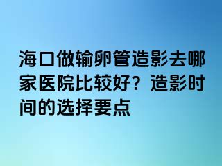 ?？谧鲚斅压茉煊叭ツ募裔t(yī)院比較好？造影時(shí)間的選擇要點(diǎn)