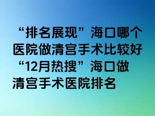 “排名展現(xiàn)”?？谀膫€(gè)醫(yī)院做清宮手術(shù)比較好“12月熱搜”?？谧銮鍖m手術(shù)醫(yī)院排名